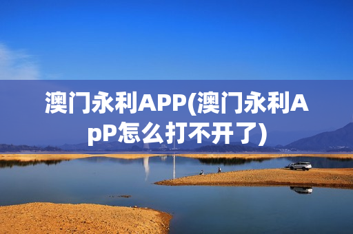 澳门永利APP(澳门永利ApP怎么打不开了)