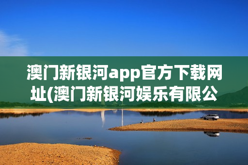 澳门新银河app官方下载网址(澳门新银河娱乐有限公司)