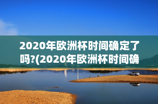 2020年欧洲杯时间确定了吗?(2020年欧洲杯时间确定了吗)