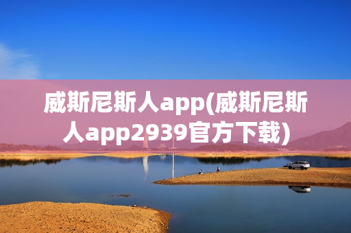 威斯尼斯人app(威斯尼斯人app2939官方下载)