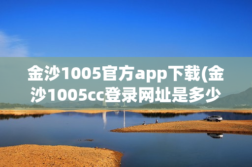 金沙1005官方app下载(金沙1005cc登录网址是多少)