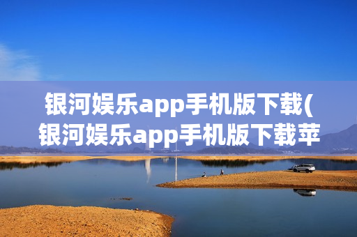 银河娱乐app手机版下载(银河娱乐app手机版下载苹果)