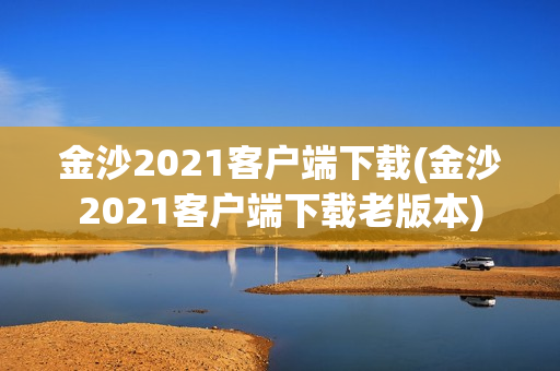 金沙2021客户端下载(金沙2021客户端下载老版本)