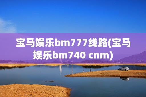 宝马娱乐bm777线路(宝马娱乐bm740 cnm)