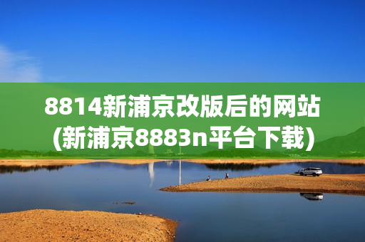 8814新浦京改版后的网站(新浦京8883n平台下载)