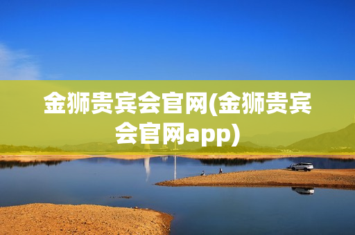 金狮贵宾会官网(金狮贵宾会官网app)