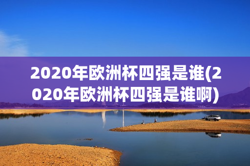 2020年欧洲杯四强是谁(2020年欧洲杯四强是谁啊)