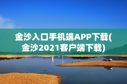 金沙入口手机端APP下载(金沙2021客户端下载)