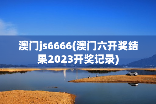 澳门js6666(澳门六开奖结果2023开奖记录)