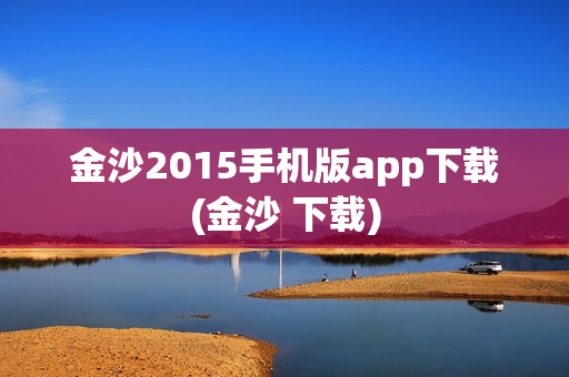 金沙2015手机版app下载(金沙 下载)