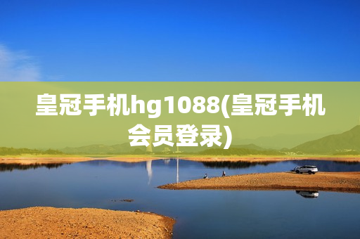 皇冠手机hg1088(皇冠手机会员登录)