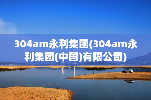 304am永利集团(304am永利集团(中国)有限公司)