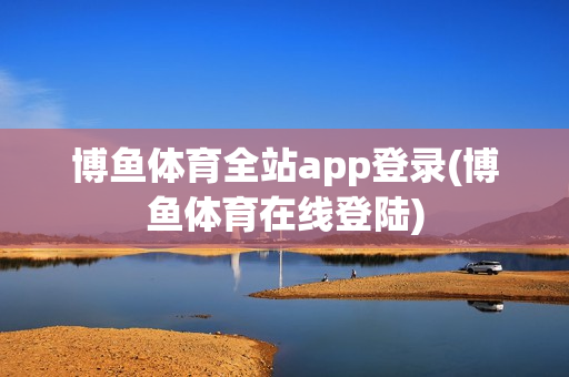 博鱼体育全站app登录(博鱼体育在线登陆)