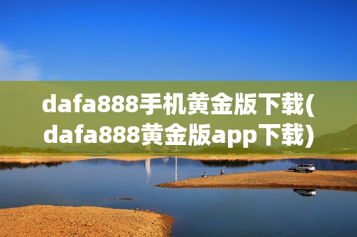 dafa888手机黄金版下载(dafa888黄金版app下载)