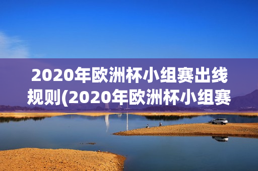 2020年欧洲杯小组赛出线规则(2020年欧洲杯小组赛出线规则是什么)