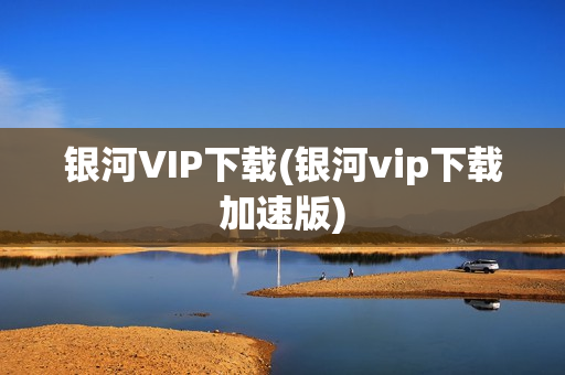 银河VIP下载(银河vip下载加速版)