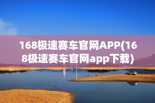 168极速赛车官网APP(168极速赛车官网app下载)