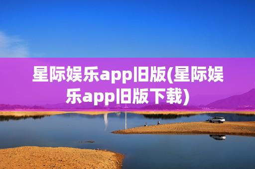 星际娱乐app旧版(星际娱乐app旧版下载)