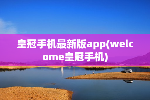 皇冠手机最新版app(welcome皇冠手机)