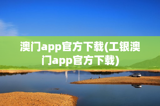 澳门app官方下载(工银澳门app官方下载)