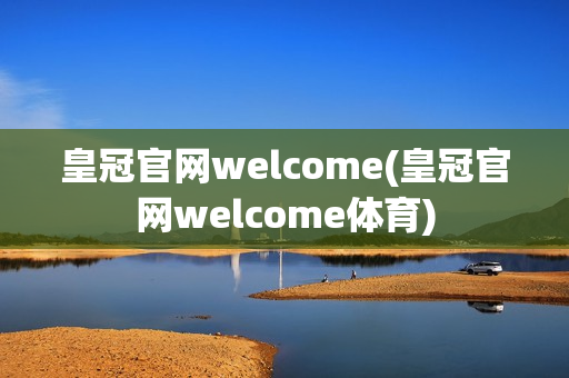 皇冠官网welcome(皇冠官网welcome体育)