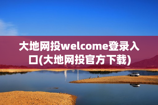 大地网投welcome登录入口(大地网投官方下载)