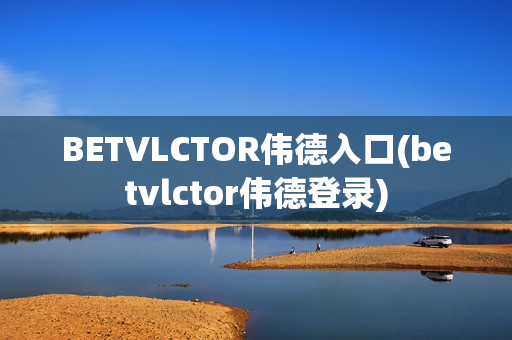 BETVLCTOR伟德入口(betvlctor伟德登录)