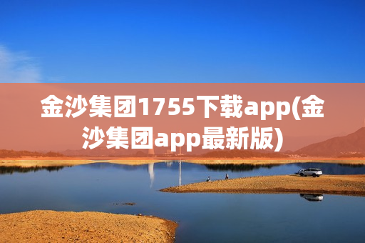 金沙集团1755下载app(金沙集团app最新版)