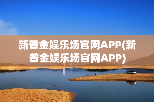 新普金娱乐场官网APP(新普金娱乐场官网APP)