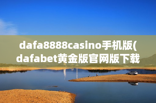 dafa8888casino手机版(dafabet黄金版官网版下载)