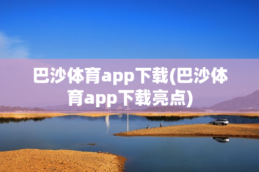 巴沙体育app下载(巴沙体育app下载亮点)