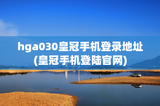 hga030皇冠手机登录地址(皇冠手机登陆官网)