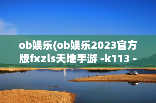 ob娱乐(ob娱乐2023官方版fxzls天地手游 -k113 -安卓)