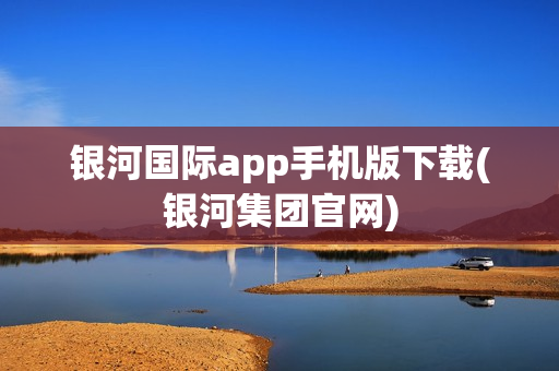 银河国际app手机版下载(银河集团官网)