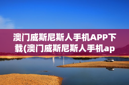 澳门威斯尼斯人手机APP下载(澳门威斯尼斯人手机app下载安装)