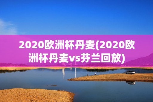 2020欧洲杯丹麦(2020欧洲杯丹麦vs芬兰回放)