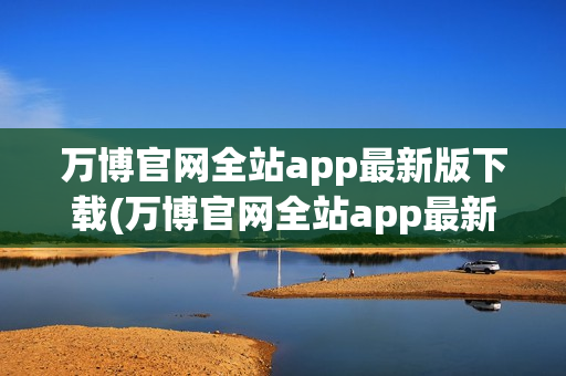 万博官网全站app最新版下载(万博官网全站app最新版下载安装)