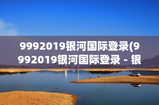 9992019银河国际登录(9992019银河国际登录 - 银河国际app)