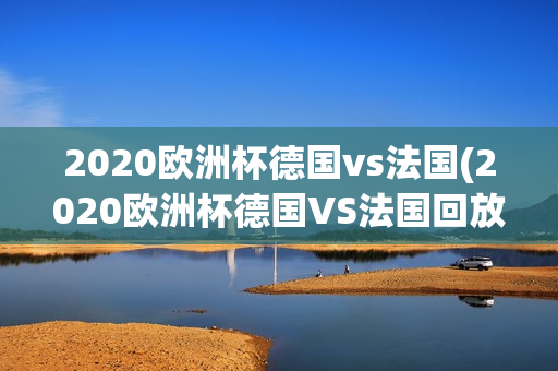 2020欧洲杯德国vs法国(2020欧洲杯德国VS法国回放)