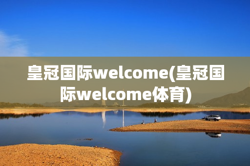 皇冠国际welcome(皇冠国际welcome体育)