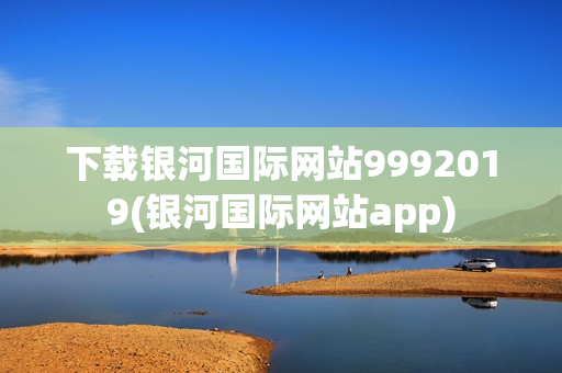 下载银河国际网站9992019(银河国际网站app)