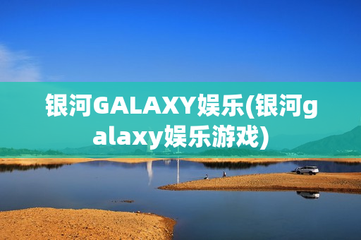 银河GALAXY娱乐(银河galaxy娱乐游戏)