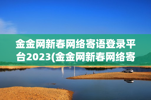 金金网新春网络寄语登录平台2023(金金网新春网络寄语登录平台2024)