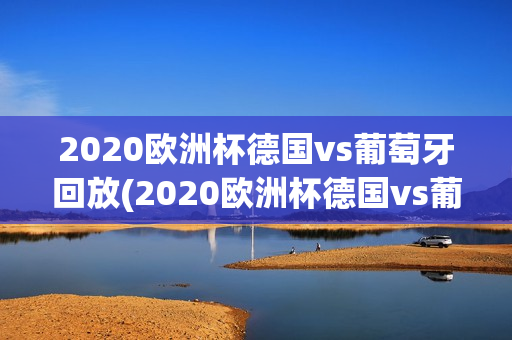 2020欧洲杯德国vs葡萄牙回放(2020欧洲杯德国vs葡萄牙回放视频)