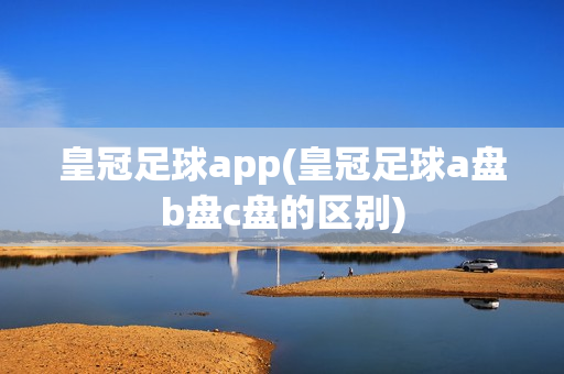 皇冠足球app(皇冠足球a盘b盘c盘的区别)