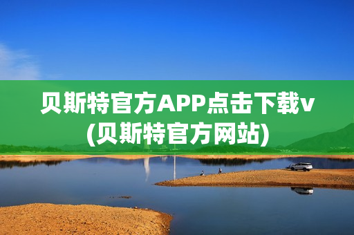 贝斯特官方APP点击下载v(贝斯特官方网站)