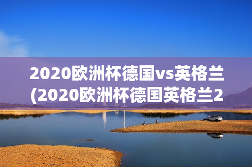 2020欧洲杯德国vs英格兰(2020欧洲杯德国英格兰2:0)