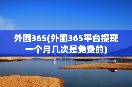 外围365(外围365平台提现一个月几次是免费的)