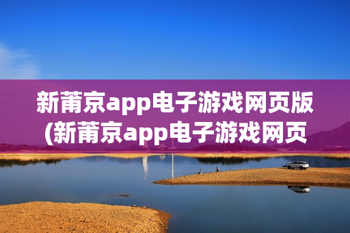 新莆京app电子游戏网页版(新莆京app电子游戏网页版)