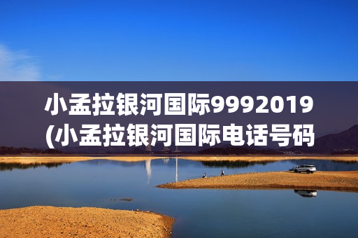 小孟拉银河国际9992019(小孟拉银河国际电话号码)